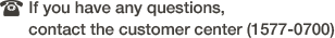 If you have any questions, contact the customer center (1577-0700)